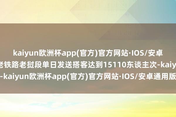 kaiyun欧洲杯app(官方)官方网站·IOS/安卓通用版/手机APP下载中老铁路老挝段单日发送搭客达到15110东谈主次-kaiyun欧洲杯app(官方)官方网站·IOS/安卓通用版/手机APP下载