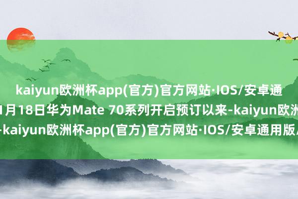 kaiyun欧洲杯app(官方)官方网站·IOS/安卓通用版/手机APP下载自11月18日华为Mate 70系列开启预订以来-kaiyun欧洲杯app(官方)官方网站·IOS/安卓通用版/手机APP下载