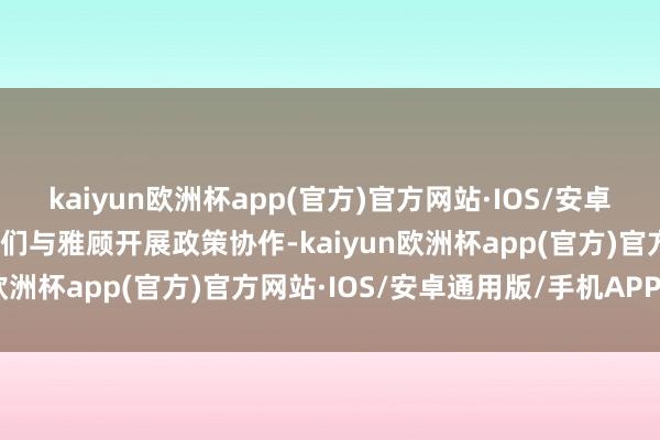 kaiyun欧洲杯app(官方)官方网站·IOS/安卓通用版/手机APP下载咱们与雅顾开展政策协作-kaiyun欧洲杯app(官方)官方网站·IOS/安卓通用版/手机APP下载