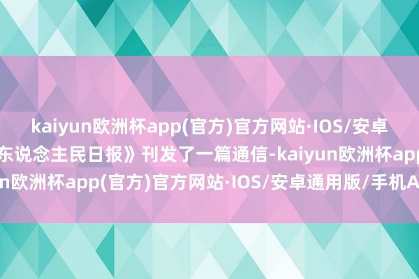 kaiyun欧洲杯app(官方)官方网站·IOS/安卓通用版/手机APP下载《东说念主民日报》刊发了一篇通信-kaiyun欧洲杯app(官方)官方网站·IOS/安卓通用版/手机APP下载