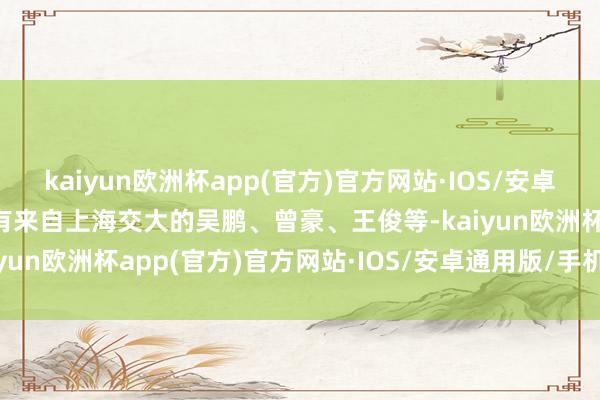 kaiyun欧洲杯app(官方)官方网站·IOS/安卓通用版/手机APP下载还有来自上海交大的吴鹏、曾豪、王俊等-kaiyun欧洲杯app(官方)官方网站·IOS/安卓通用版/手机APP下载