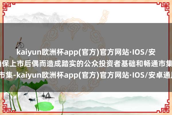 kaiyun欧洲杯app(官方)官方网站·IOS/安卓通用版/手机APP下载确保上市后偶而造成踏实的公众投资者基础和畅通市集-kaiyun欧洲杯app(官方)官方网站·IOS/安卓通用版/手机APP下
