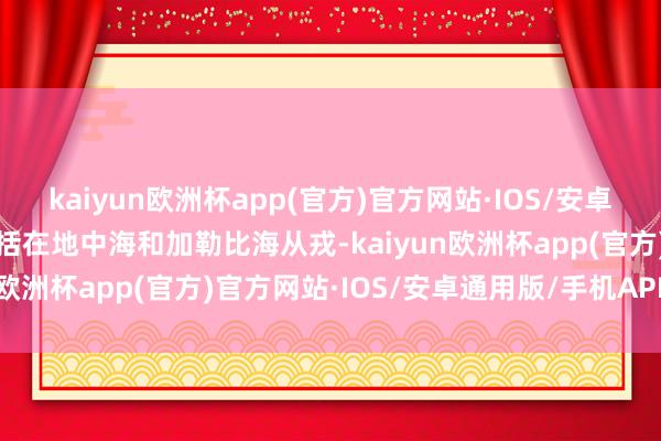 kaiyun欧洲杯app(官方)官方网站·IOS/安卓通用版/手机APP下载包括在地中海和加勒比海从戎-kaiyun欧洲杯app(官方)官方网站·IOS/安卓通用版/手机APP下载