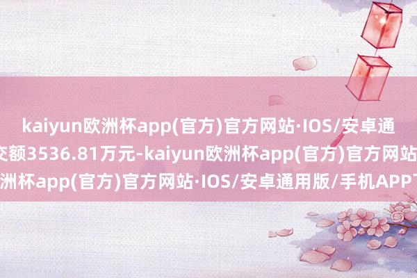 kaiyun欧洲杯app(官方)官方网站·IOS/安卓通用版/手机APP下载成交额3536.81万元-kaiyun欧洲杯app(官方)官方网站·IOS/安卓通用版/手机APP下载