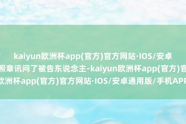 kaiyun欧洲杯app(官方)官方网站·IOS/安卓通用版/手机APP下载并照章讯问了被告东说念主-kaiyun欧洲杯app(官方)官方网站·IOS/安卓通用版/手机APP下载