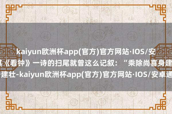kaiyun欧洲杯app(官方)官方网站·IOS/安卓通用版/手机APP下载其《看钟》一诗的扫尾就曾这么记叙：“乘除尚喜身建壮-kaiyun欧洲杯app(官方)官方网站·IOS/安卓通用版/手机APP