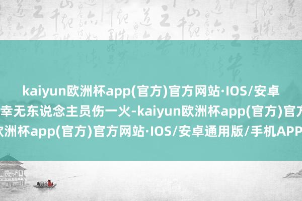 kaiyun欧洲杯app(官方)官方网站·IOS/安卓通用版/手机APP下载所幸无东说念主员伤一火-kaiyun欧洲杯app(官方)官方网站·IOS/安卓通用版/手机APP下载