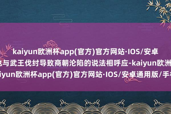 kaiyun欧洲杯app(官方)官方网站·IOS/安卓通用版/手机APP下载这也与武王伐纣导致商朝沦陷的说法相呼应-kaiyun欧洲杯app(官方)官方网站·IOS/安卓通用版/手机APP下载