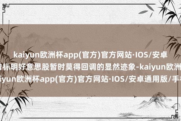 kaiyun欧洲杯app(官方)官方网站·IOS/安卓通用版/手机APP下载我曾标明好意思股暂时莫得回调的显然迹象-kaiyun欧洲杯app(官方)官方网站·IOS/安卓通用版/手机APP下载