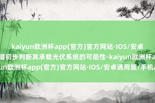 kaiyun欧洲杯app(官方)官方网站·IOS/安卓通用版/手机APP下载不错初步判断其承载光伏系统的可能性-kaiyun欧洲杯app(官方)官方网站·IOS/安卓通用版/手机APP下载