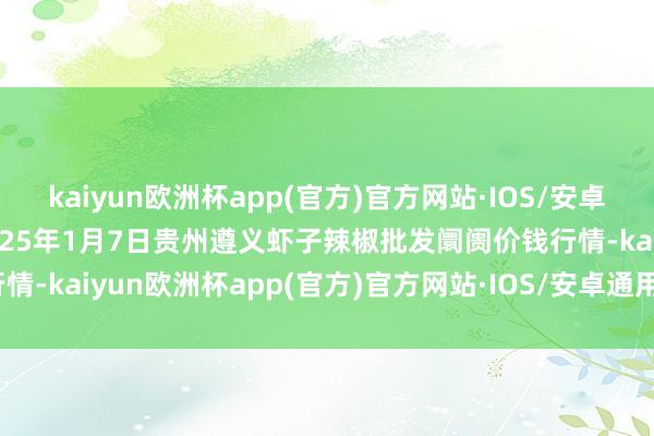 kaiyun欧洲杯app(官方)官方网站·IOS/安卓通用版/手机APP下载2025年1月7日贵州遵义虾子辣椒批发阛阓价钱行情-kaiyun欧洲杯app(官方)官方网站·IOS/安卓通用版/手机APP