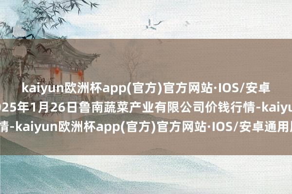 kaiyun欧洲杯app(官方)官方网站·IOS/安卓通用版/手机APP下载2025年1月26日鲁南蔬菜产业有限公司价钱行情-kaiyun欧洲杯app(官方)官方网站·IOS/安卓通用版/手机APP下