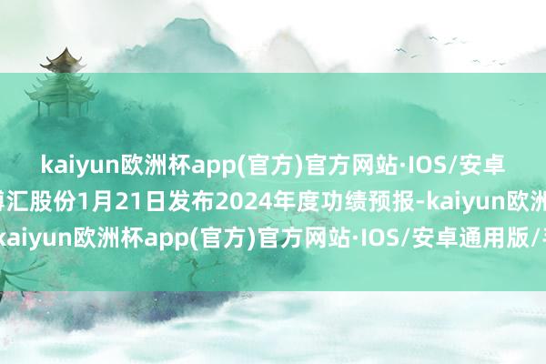 kaiyun欧洲杯app(官方)官方网站·IOS/安卓通用版/手机APP下载博汇股份1月21日发布2024年度功绩预报-kaiyun欧洲杯app(官方)官方网站·IOS/安卓通用版/手机APP下载
