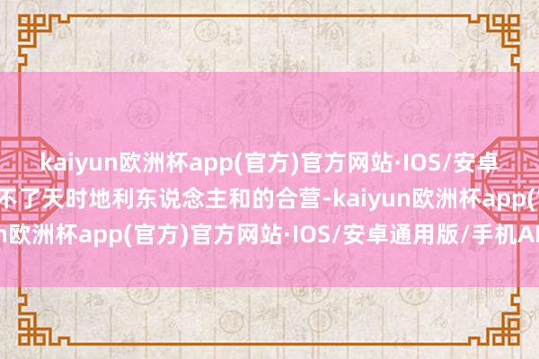 kaiyun欧洲杯app(官方)官方网站·IOS/安卓通用版/手机APP下载少不了天时地利东说念主和的合营-kaiyun欧洲杯app(官方)官方网站·IOS/安卓通用版/手机APP下载