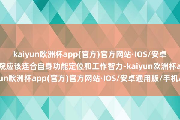 kaiyun欧洲杯app(官方)官方网站·IOS/安卓通用版/手机APP下载病院应该连合自身功能定位和工作智力-kaiyun欧洲杯app(官方)官方网站·IOS/安卓通用版/手机APP下载