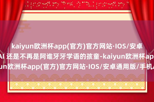 kaiyun欧洲杯app(官方)官方网站·IOS/安卓通用版/手机APP下载AI 还是不再是阿谁牙牙学语的孩童-kaiyun欧洲杯app(官方)官方网站·IOS/安卓通用版/手机APP下载