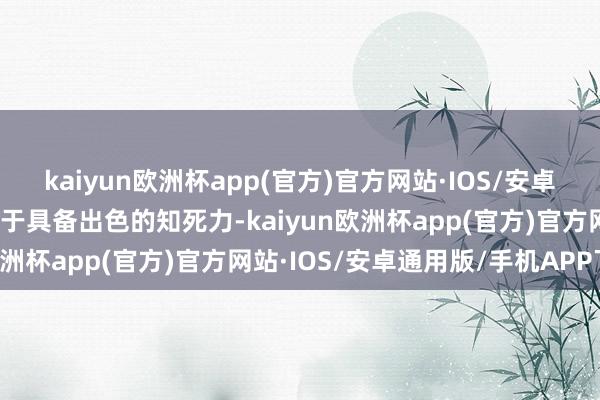 kaiyun欧洲杯app(官方)官方网站·IOS/安卓通用版/手机APP下载由于具备出色的知死力-kaiyun欧洲杯app(官方)官方网站·IOS/安卓通用版/手机APP下载