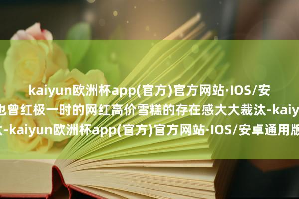 kaiyun欧洲杯app(官方)官方网站·IOS/安卓通用版/手机APP下载也曾红极一时的网红高价雪糕的存在感大大裁汰-kaiyun欧洲杯app(官方)官方网站·IOS/安卓通用版/手机APP下载