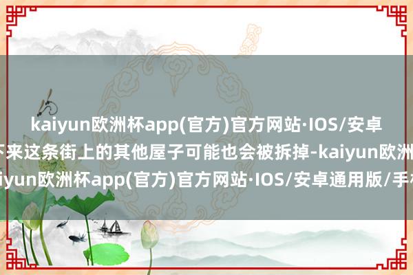 kaiyun欧洲杯app(官方)官方网站·IOS/安卓通用版/手机APP下载接下来这条街上的其他屋子可能也会被拆掉-kaiyun欧洲杯app(官方)官方网站·IOS/安卓通用版/手机APP下载