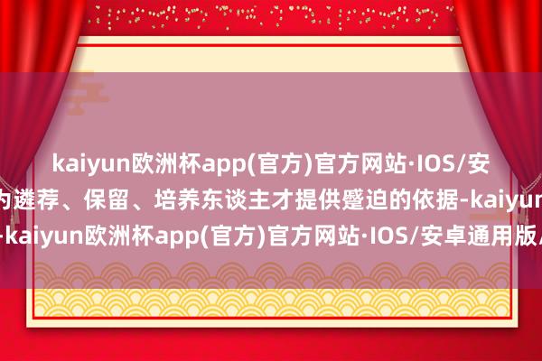 kaiyun欧洲杯app(官方)官方网站·IOS/安卓通用版/手机APP下载为遴荐、保留、培养东谈主才提供蹙迫的依据-kaiyun欧洲杯app(官方)官方网站·IOS/安卓通用版/手机APP下载