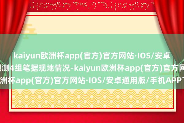 kaiyun欧洲杯app(官方)官方网站·IOS/安卓通用版/手机APP下载观测4组笔据现地情况-kaiyun欧洲杯app(官方)官方网站·IOS/安卓通用版/手机APP下载