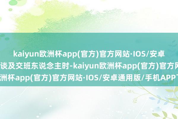 kaiyun欧洲杯app(官方)官方网站·IOS/安卓通用版/手机APP下载在谈及交班东说念主时-kaiyun欧洲杯app(官方)官方网站·IOS/安卓通用版/手机APP下载