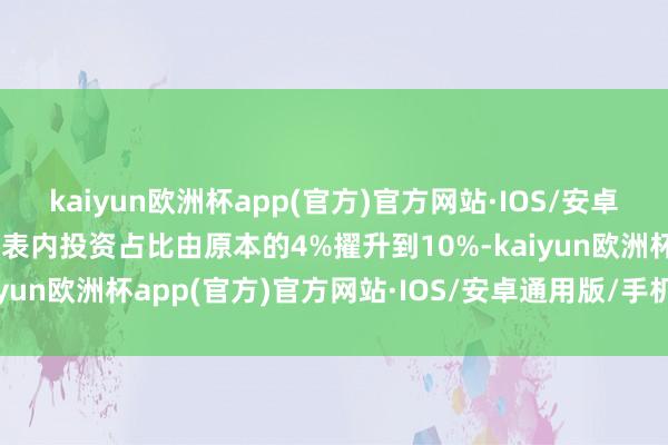 kaiyun欧洲杯app(官方)官方网站·IOS/安卓通用版/手机APP下载将表内投资占比由原本的4%擢升到10%-kaiyun欧洲杯app(官方)官方网站·IOS/安卓通用版/手机APP下载
