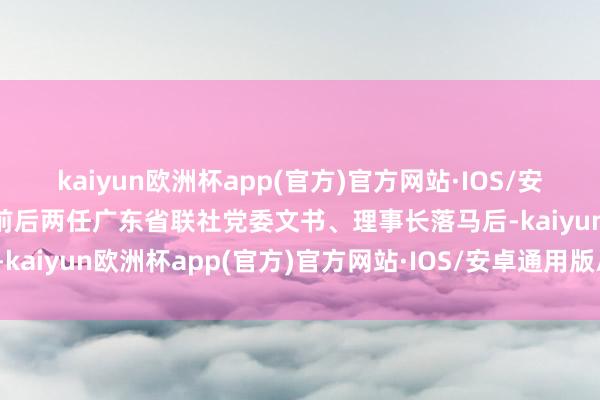 kaiyun欧洲杯app(官方)官方网站·IOS/安卓通用版/手机APP下载前后两任广东省联社党委文书、理事长落马后-kaiyun欧洲杯app(官方)官方网站·IOS/安卓通用版/手机APP下载