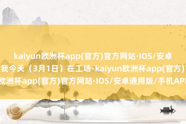 kaiyun欧洲杯app(官方)官方网站·IOS/安卓通用版/手机APP下载“我今天（3月1日）在工场-kaiyun欧洲杯app(官方)官方网站·IOS/安卓通用版/手机APP下载