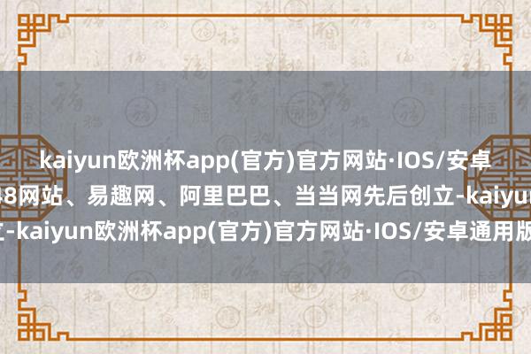 kaiyun欧洲杯app(官方)官方网站·IOS/安卓通用版/手机APP下载8848网站、易趣网、阿里巴巴、当当网先后创立-kaiyun欧洲杯app(官方)官方网站·IOS/安卓通用版/手机APP下载