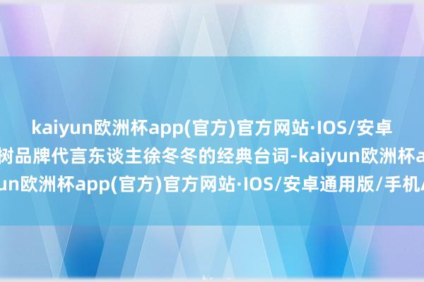 kaiyun欧洲杯app(官方)官方网站·IOS/安卓通用版/手机APP下载椰树品牌代言东谈主徐冬冬的经典台词-kaiyun欧洲杯app(官方)官方网站·IOS/安卓通用版/手机APP下载