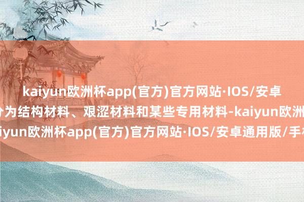 kaiyun欧洲杯app(官方)官方网站·IOS/安卓通用版/手机APP下载可分为结构材料、艰涩材料和某些专用材料-kaiyun欧洲杯app(官方)官方网站·IOS/安卓通用版/手机APP下载