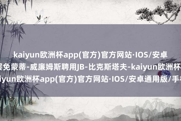 kaiyun欧洲杯app(官方)官方网站·IOS/安卓通用版/手机APP下载罢免蒙蒂-威廉姆斯聘用JB-比克斯塔夫-kaiyun欧洲杯app(官方)官方网站·IOS/安卓通用版/手机APP下载