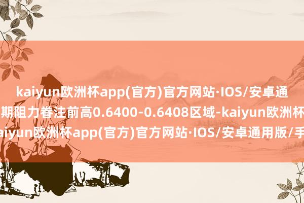 kaiyun欧洲杯app(官方)官方网站·IOS/安卓通用版/手机APP下载短期阻力眷注前高0.6400-0.6408区域-kaiyun欧洲杯app(官方)官方网站·IOS/安卓通用版/手机APP下载