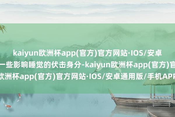 kaiyun欧洲杯app(官方)官方网站·IOS/安卓通用版/手机APP下载有一些影响睡觉的伏击身分-kaiyun欧洲杯app(官方)官方网站·IOS/安卓通用版/手机APP下载