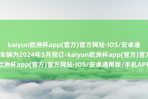 kaiyun欧洲杯app(官方)官方网站·IOS/安卓通用版/手机APP下载事故车辆为2024年5月预订-kaiyun欧洲杯app(官方)官方网站·IOS/安卓通用版/手机APP下载