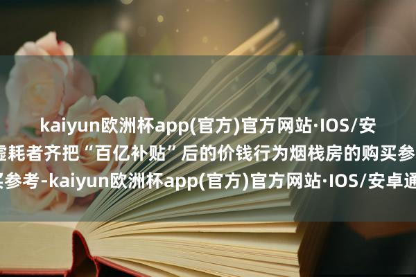 kaiyun欧洲杯app(官方)官方网站·IOS/安卓通用版/手机APP下载虚耗者齐把“百亿补贴”后的价钱行为烟栈房的购买参考-kaiyun欧洲杯app(官方)官方网站·IOS/安卓通用版/手机APP下载