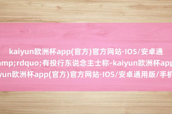 kaiyun欧洲杯app(官方)官方网站·IOS/安卓通用版/手机APP下载&rdquo;有投行东说念主士称-kaiyun欧洲杯app(官方)官方网站·IOS/安卓通用版/手机APP下载