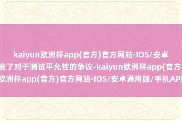 kaiyun欧洲杯app(官方)官方网站·IOS/安卓通用版/手机APP下载激发了对于测试平允性的争议-kaiyun欧洲杯app(官方)官方网站·IOS/安卓通用版/手机APP下载