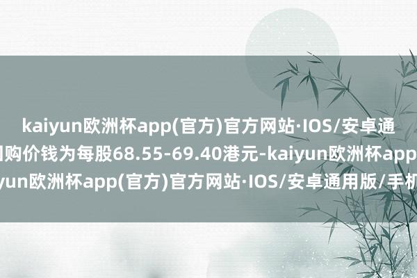 kaiyun欧洲杯app(官方)官方网站·IOS/安卓通用版/手机APP下载回购价钱为每股68.55-69.40港元-kaiyun欧洲杯app(官方)官方网站·IOS/安卓通用版/手机APP下载