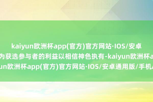 kaiyun欧洲杯app(官方)官方网站·IOS/安卓通用版/手机APP下载并为获选参与者的利益以相信神色执有-kaiyun欧洲杯app(官方)官方网站·IOS/安卓通用版/手机APP下载
