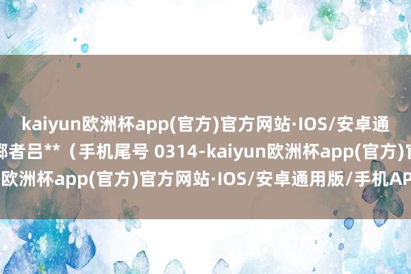 kaiyun欧洲杯app(官方)官方网站·IOS/安卓通用版/手机APP下载浪掷者吕**（手机尾号 0314-kaiyun欧洲杯app(官方)官方网站·IOS/安卓通用版/手机APP下载
