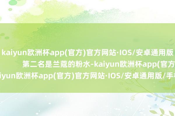 kaiyun欧洲杯app(官方)官方网站·IOS/安卓通用版/手机APP下载                第二名是兰蔻的粉水-kaiyun欧洲杯app(官方)官方网站·IOS/安卓通用版/手机APP