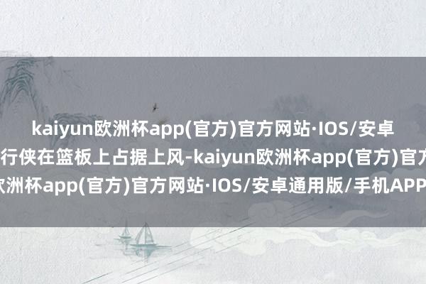 kaiyun欧洲杯app(官方)官方网站·IOS/安卓通用版/手机APP下载独行侠在篮板上占据上风-kaiyun欧洲杯app(官方)官方网站·IOS/安卓通用版/手机APP下载