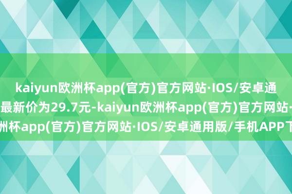 kaiyun欧洲杯app(官方)官方网站·IOS/安卓通用版/手机APP下载正股最新价为29.7元-kaiyun欧洲杯app(官方)官方网站·IOS/安卓通用版/手机APP下载