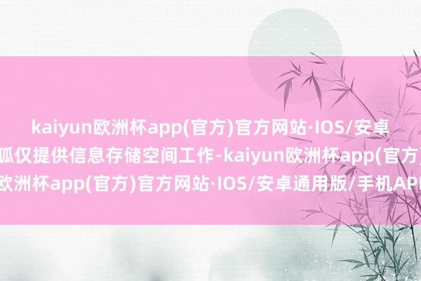 kaiyun欧洲杯app(官方)官方网站·IOS/安卓通用版/手机APP下载搜狐仅提供信息存储空间工作-kaiyun欧洲杯app(官方)官方网站·IOS/安卓通用版/手机APP下载