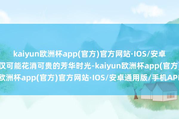 kaiyun欧洲杯app(官方)官方网站·IOS/安卓通用版/手机APP下载不仅可能花消可贵的芳华时光-kaiyun欧洲杯app(官方)官方网站·IOS/安卓通用版/手机APP下载